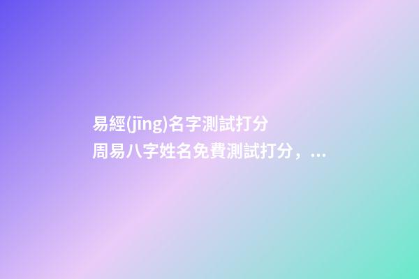 易經(jīng)名字測試打分 周易八字姓名免費測試打分，周易測名字打分